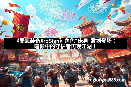 《罪恶装备XrdSign》角色“床男”震撼登场：暗影中的守护者再现江湖！
