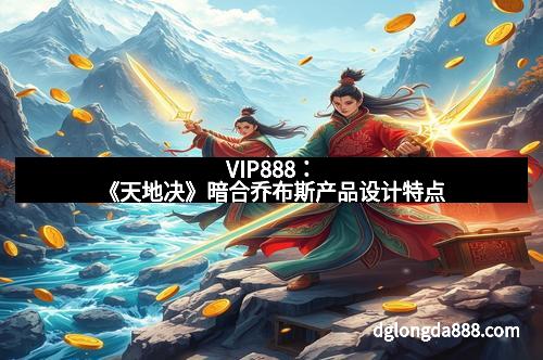 VIP888：《天地决》暗合乔布斯产品设计特点